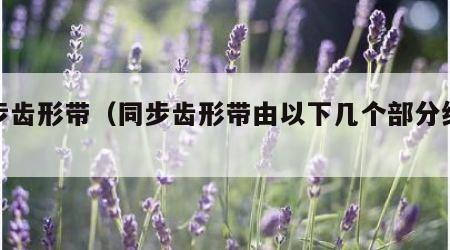 同步齿形带（同步齿形带由以下几个部分组成 ）