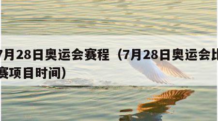 7月28日奥运会赛程（7月28日奥运会比赛项目时间）