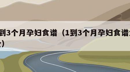 1到3个月孕妇食谱（1到3个月孕妇食谱大全）