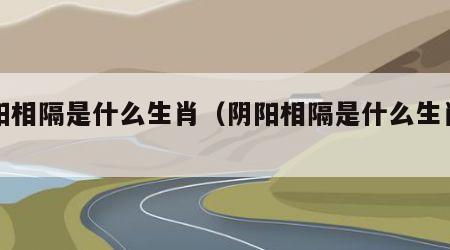 阴阳相隔是什么生肖（阴阳相隔是什么生肖啊）