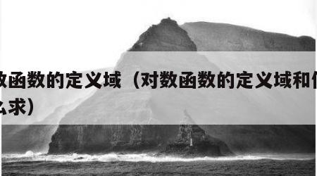 对数函数的定义域（对数函数的定义域和值域怎么求）