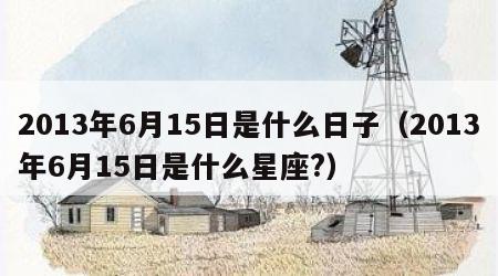 2013年6月15日是什么日子（2013年6月15日是什么星座?）