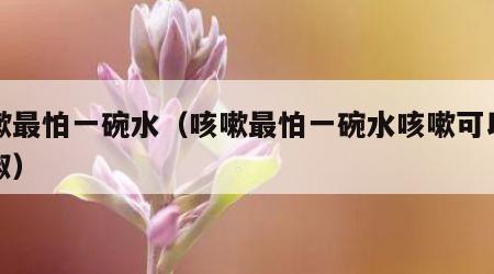 咳嗽最怕一碗水（咳嗽最怕一碗水咳嗽可以吃胡椒）