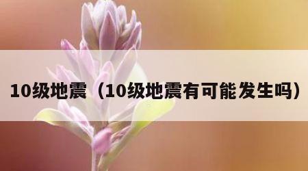 10级地震（10级地震有可能发生吗）