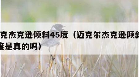 迈克杰克逊倾斜45度（迈克尔杰克逊倾斜45度是真的吗）
