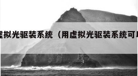 用虚拟光驱装系统（用虚拟光驱装系统可以吗）