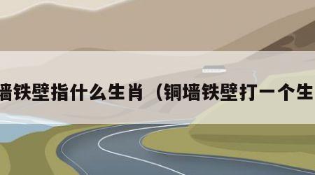 铜墙铁壁指什么生肖（铜墙铁壁打一个生肖）