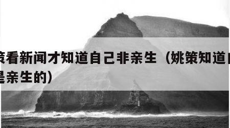 姚策看新闻才知道自己非亲生（姚策知道自己不是亲生的）