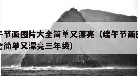 端午节画图片大全简单又漂亮（端午节画图片大全简单又漂亮三年级）