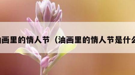 油画里的情人节（油画里的情人节是什么）