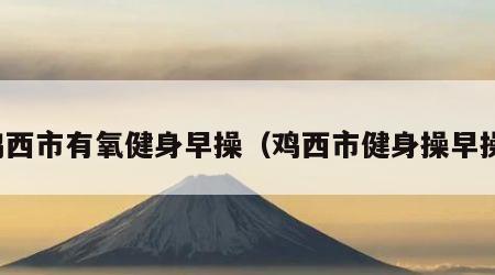 鸡西市有氧健身早操（鸡西市健身操早操）