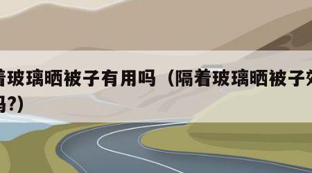 隔着玻璃晒被子有用吗（隔着玻璃晒被子效果好吗?）