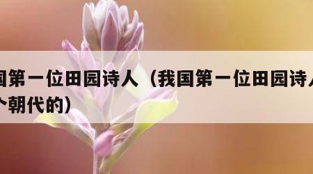 我国第一位田园诗人（我国第一位田园诗人是哪个朝代的）