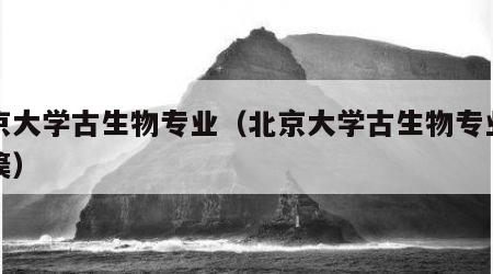 北京大学古生物专业（北京大学古生物专业招箜篌）
