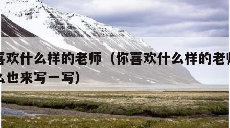 你喜欢什么样的老师（你喜欢什么样的老师为什么也来写一写）