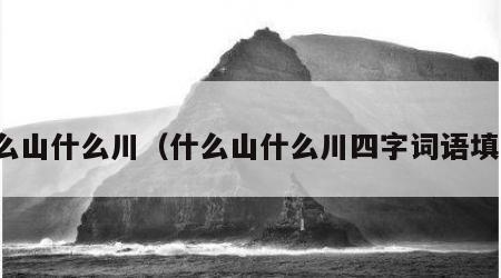 什么山什么川（什么山什么川四字词语填空）