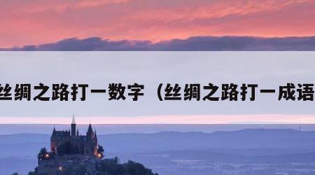 丝绸之路打一数字（丝绸之路打一成语）
