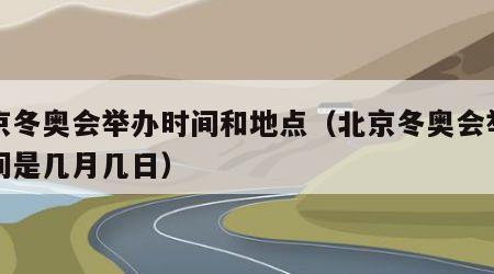 北京冬奥会举办时间和地点（北京冬奥会举办时间是几月几日）