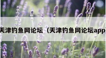天津钓鱼网论坛（天津钓鱼网论坛app）