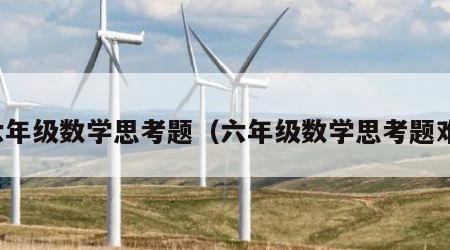 六年级数学思考题（六年级数学思考题难）
