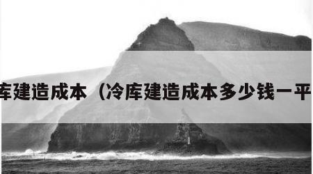 冷库建造成本（冷库建造成本多少钱一平方）