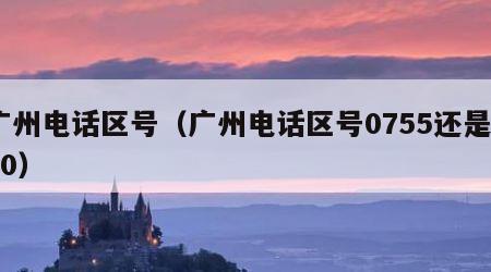 广州电话区号（广州电话区号0755还是020）