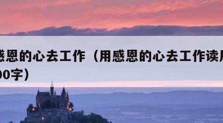 用感恩的心去工作（用感恩的心去工作读后感1000字）