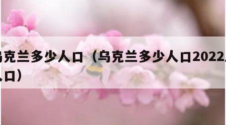 乌克兰多少人口（乌克兰多少人口2022总人口）