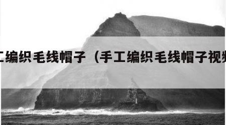 手工编织毛线帽子（手工编织毛线帽子视频教程）