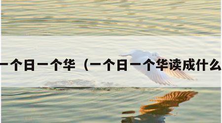 一个日一个华（一个日一个华读成什么）