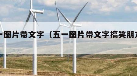 五一图片带文字（五一图片带文字搞笑朋友圈）