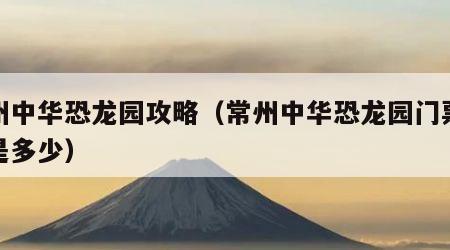 常州中华恐龙园攻略（常州中华恐龙园门票价格是多少）