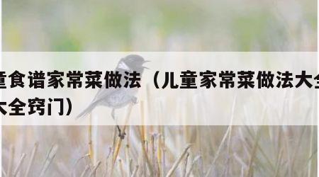 儿童食谱家常菜做法（儿童家常菜做法大全菜谱大全窍门）