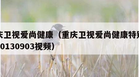 重庆卫视爱尚健康（重庆卫视爱尚健康特别节目20130903视频）
