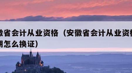 安徽省会计从业资格（安徽省会计从业资格证到期怎么换证）