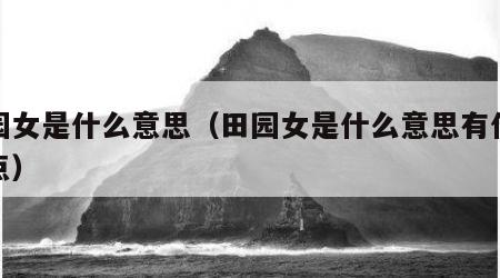 田园女是什么意思（田园女是什么意思有什么特点）