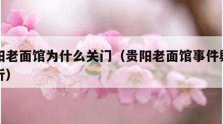 贵阳老面馆为什么关门（贵阳老面馆事件舆情分析）