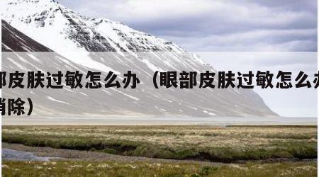 眼部皮肤过敏怎么办（眼部皮肤过敏怎么办快速消除）