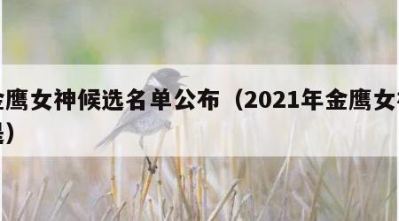 金鹰女神候选名单公布（2021年金鹰女神是）