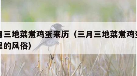 三月三地菜煮鸡蛋来历（三月三地菜煮鸡蛋是哪里的风俗）