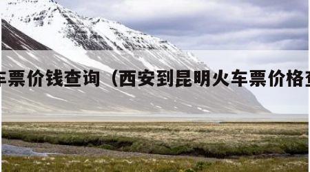 火车票价钱查询（西安到昆明火车票价格查询）
