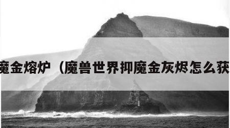 抑魔金熔炉（魔兽世界抑魔金灰烬怎么获得）