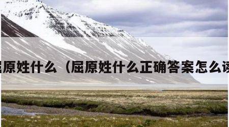 屈原姓什么（屈原姓什么正确答案怎么读）