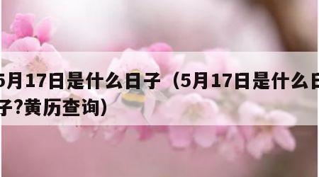 5月17日是什么日子（5月17日是什么日子?黄历查询）