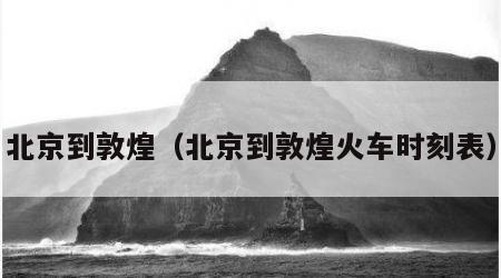 北京到敦煌（北京到敦煌火车时刻表）