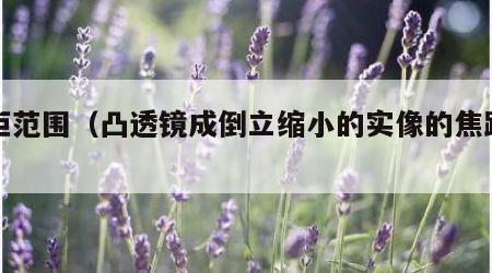 焦距范围（凸透镜成倒立缩小的实像的焦距范围）