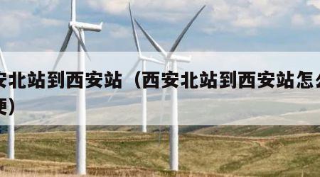 西安北站到西安站（西安北站到西安站怎么走方便）