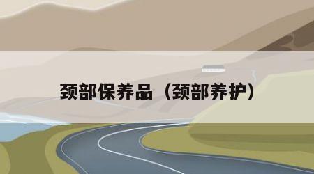 颈部保养品（颈部养护）