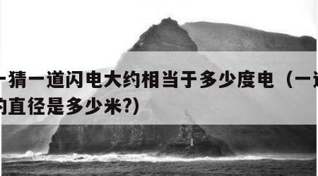 猜一猜一道闪电大约相当于多少度电（一道闪电的直径是多少米?）