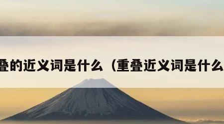 重叠的近义词是什么（重叠近义词是什么词）